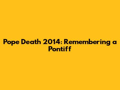 Pope Death 2014: Remembering a Pontiff