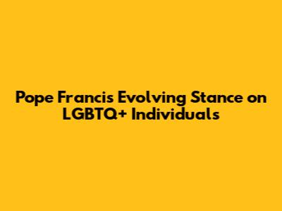 Pope Francis' Evolving Stance on LGBTQ+ Individuals
