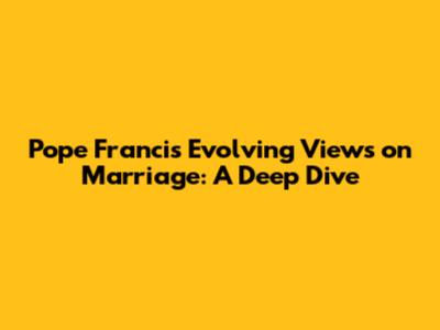 Pope Francis' Evolving Views on Marriage: A Deep Dive