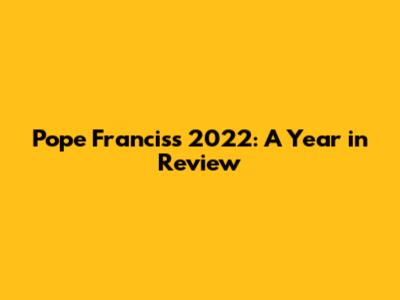 Pope Francis's 2022: A Year in Review