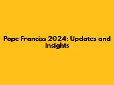 Pope Francis's 2024: Updates and Insights