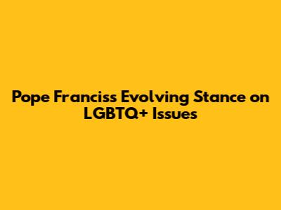Pope Francis's Evolving Stance on LGBTQ+ Issues