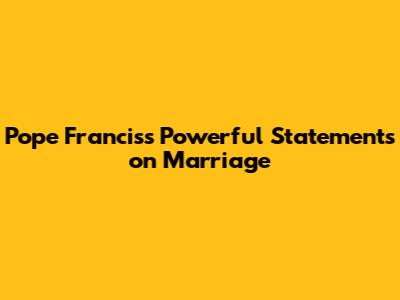 Pope Francis's Powerful Statements on Marriage
