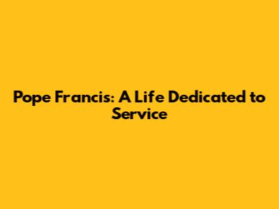 Pope Francis: A Life Dedicated to Service