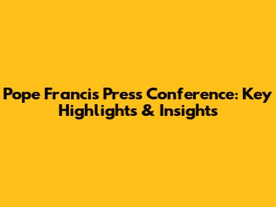 Pope Francis Press Conference: Key Highlights & Insights