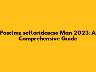 Posclmz sefloridascse Man 2023: A Comprehensive Guide