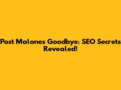 Post Malone's Goodbye: SEO Secrets Revealed!