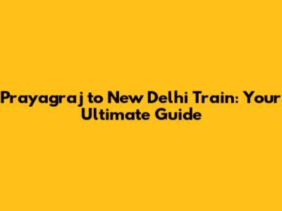 Prayagraj to New Delhi Train: Your Ultimate Guide