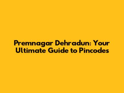 Premnagar Dehradun: Your Ultimate Guide to Pincodes