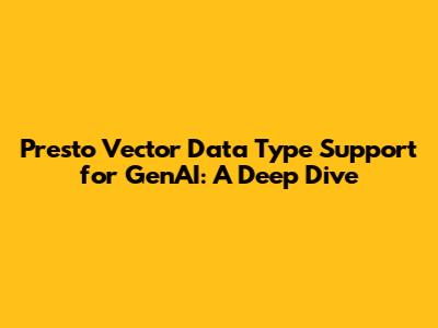 Presto Vector Data Type Support for GenAI: A Deep Dive
