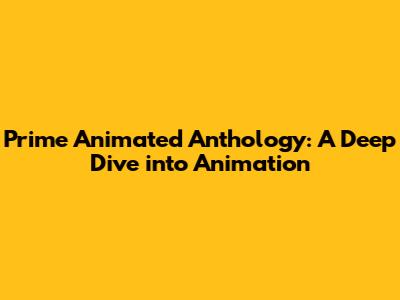 Prime Animated Anthology: A Deep Dive into Animation