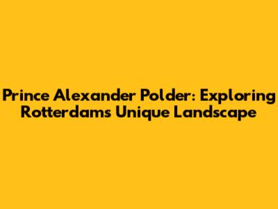 Prince Alexander Polder: Exploring Rotterdam's Unique Landscape