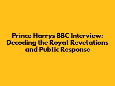 Prince Harry's BBC Interview: Decoding the Royal Revelations and Public Response