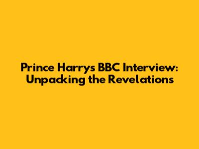 Prince Harry's BBC Interview: Unpacking the Revelations