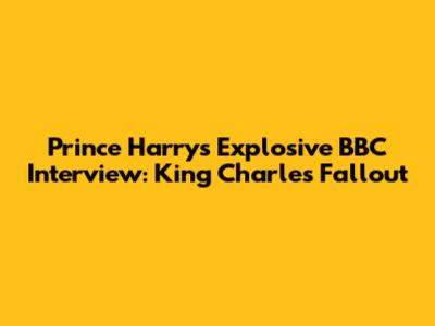 Prince Harry's Explosive BBC Interview: King Charles Fallout