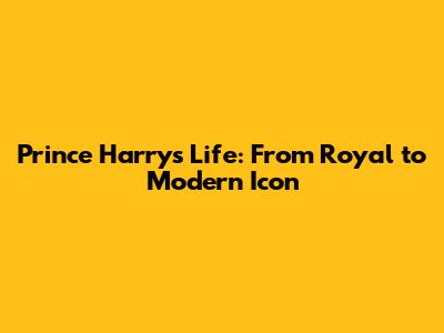 Prince Harry's Life: From Royal to Modern Icon