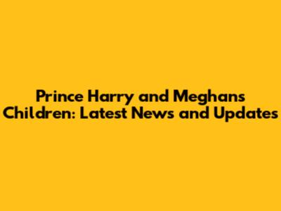 Prince Harry and Meghan's Children: Latest News and Updates