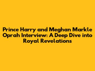Prince Harry and Meghan Markle Oprah Interview: A Deep Dive into Royal Revelations