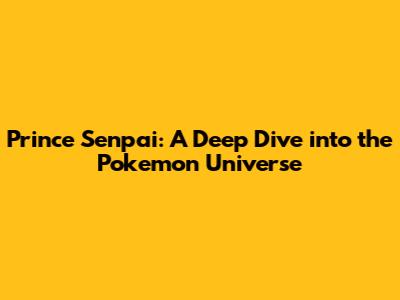 Prince Senpai: A Deep Dive into the Pokemon Universe
