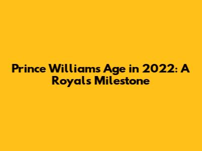 Prince William's Age in 2022: A Royal's Milestone