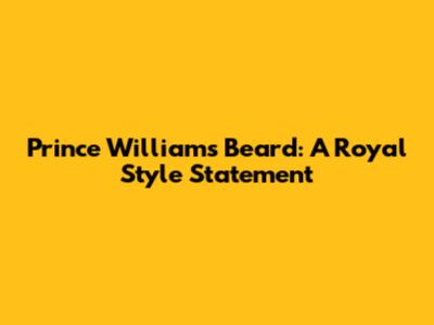 Prince William's Beard: A Royal Style Statement