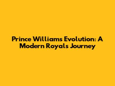 Prince William's Evolution: A Modern Royal's Journey