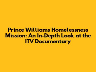 Prince William's Homelessness Mission: An In-Depth Look at the ITV Documentary