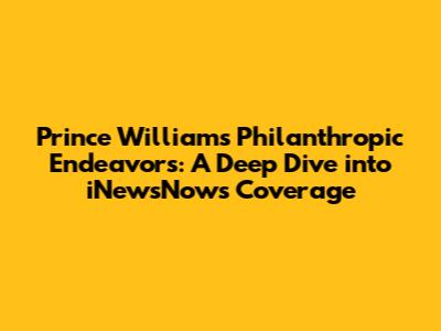 Prince William's Philanthropic Endeavors: A Deep Dive into iNewsNow's Coverage