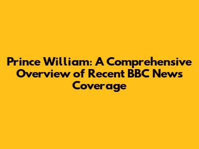 Prince William: A Comprehensive Overview of Recent BBC News Coverage