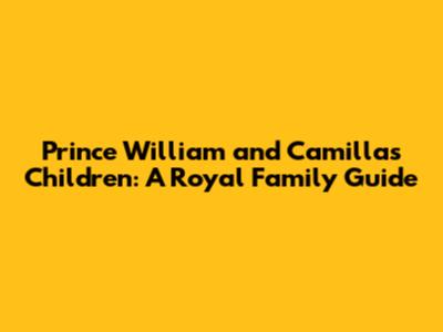 Prince William and Camilla's Children: A Royal Family Guide