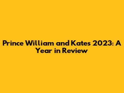 Prince William and Kate's 2023: A Year in Review
