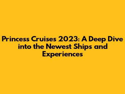 Princess Cruises 2023: A Deep Dive into the Newest Ships and Experiences