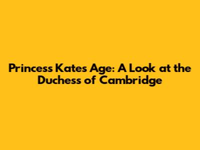 Princess Kate's Age: A Look at the Duchess of Cambridge
