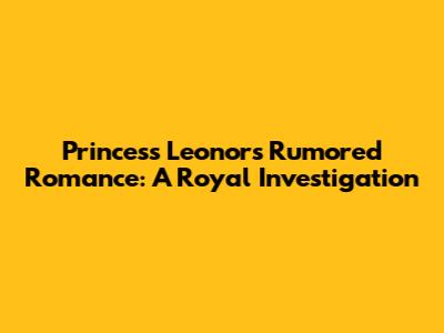Princess Leonor's Rumored Romance: A Royal Investigation