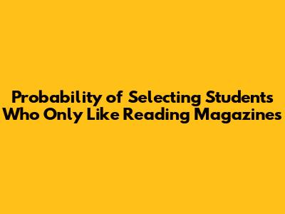 Probability of Selecting Students Who Only Like Reading Magazines