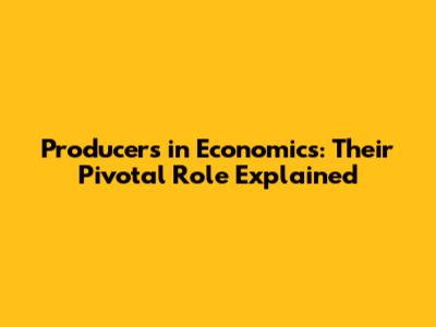 Producers in Economics: Their Pivotal Role Explained