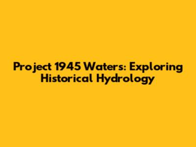 Project 1945 Waters: Exploring Historical Hydrology