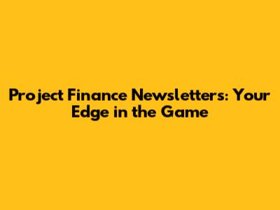 Project Finance Newsletters: Your Edge in the Game