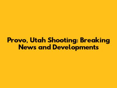 Provo, Utah Shooting: Breaking News and Developments