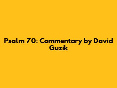 Psalm 70: Commentary by David Guzik