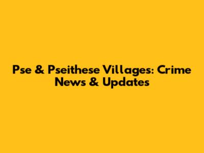 Pse & Pseithese Villages: Crime News & Updates