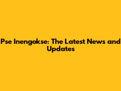 Pse Inengokse: The Latest News and Updates
