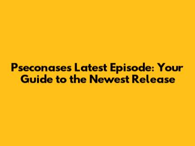 Pseconase's Latest Episode: Your Guide to the Newest Release