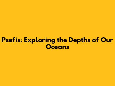 Psefis: Exploring the Depths of Our Oceans