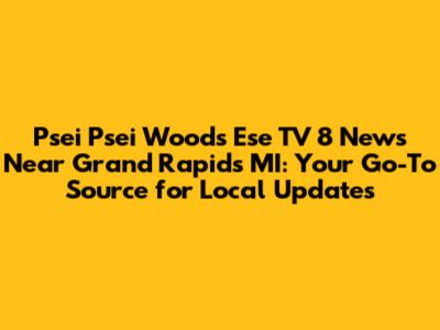 Psei Psei Woods Ese TV 8 News Near Grand Rapids MI: Your Go-To Source for Local Updates