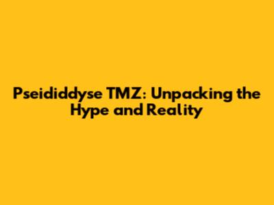 Pseididdyse TMZ: Unpacking the Hype and Reality