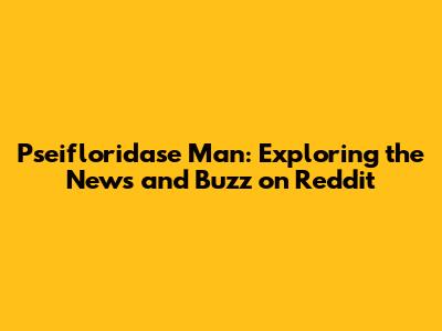 Pseifloridase Man: Exploring the News and Buzz on Reddit