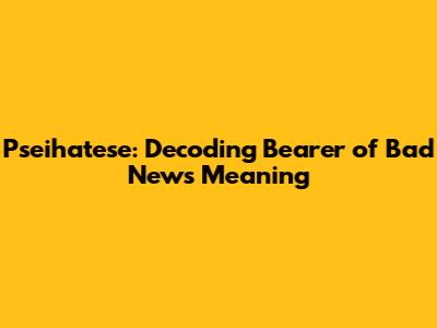 Pseihatese: Decoding 'Bearer of Bad News' Meaning