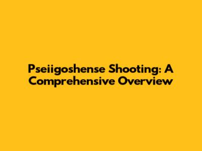 Pseiigoshense Shooting: A Comprehensive Overview