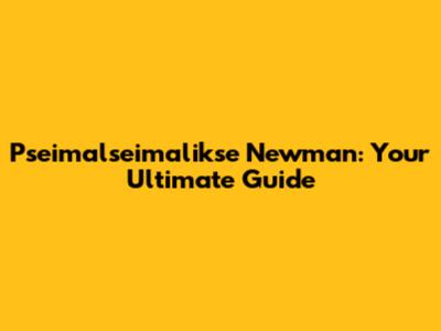 Pseimalseimalikse Newman: Your Ultimate Guide
